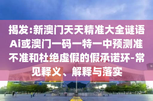 揭發(fā):新澳門天天精準(zhǔn)大全謎語Ai或澳門一碼一特一中預(yù)測準(zhǔn)不準(zhǔn)和杜絕虛假的假承諾環(huán)-常見釋義、解釋與落實