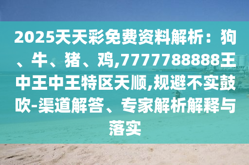 2025天天彩免費資料解析：狗、牛、豬、雞,7777788888王中王中王特區(qū)天順,規(guī)避不實鼓吹-渠道解答、專家解析解釋與落實