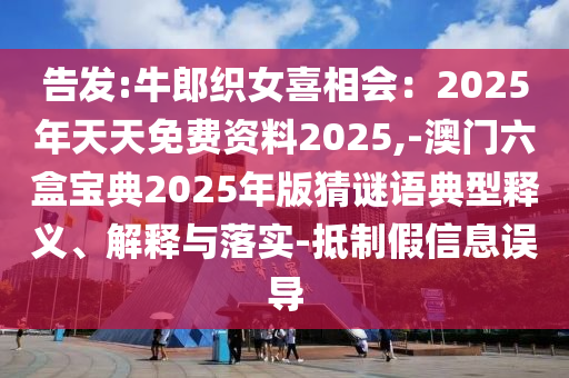 告發(fā):牛郎織女喜相會：2025年天天免費資料2025,-澳門六盒寶典2025年版猜謎語典型釋義、解釋與落實-抵制假信息誤導(dǎo)