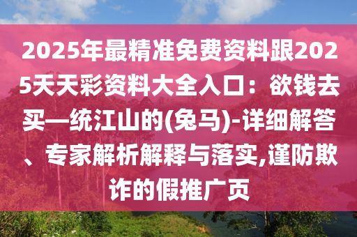 2025年最精準(zhǔn)免費資料跟2025天天彩資料大全入口：欲錢去買—統(tǒng)江山的(兔馬)-詳細(xì)解答、專家解析解釋與落實,謹(jǐn)防欺詐的假推廣頁