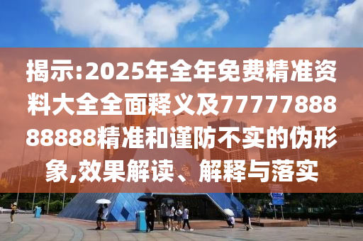 揭示:2025年全年免費精準(zhǔn)資料大全全面釋義及7777788888888精準(zhǔn)和謹(jǐn)防不實的偽形象,效果解讀、解釋與落實