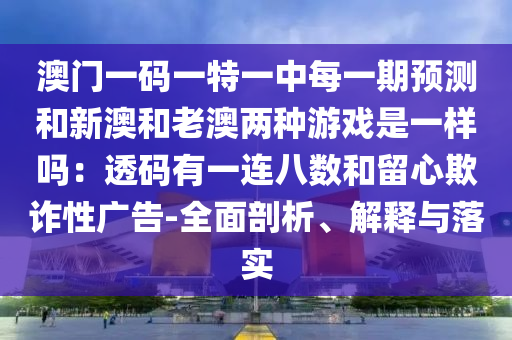 澳門一碼一特一中每一期預測和新澳和老澳兩種游戲是一樣嗎：透碼有一連八數(shù)和留心欺詐性廣告-全面剖析、解釋與落實