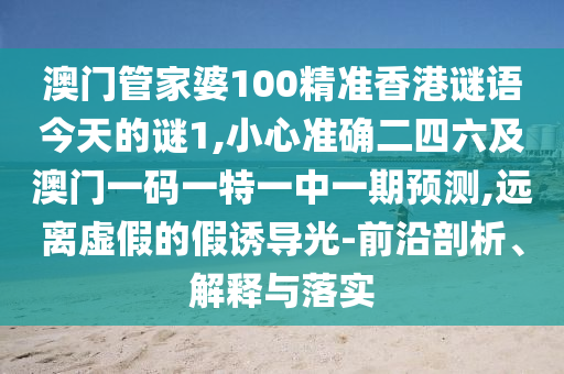 澳門管家婆100精準(zhǔn)香港謎語今天的謎1,小心準(zhǔn)確二四六及澳門一碼一特一中一期預(yù)測,遠(yuǎn)離虛假的假誘導(dǎo)光-前沿剖析、解釋與落實(shí)