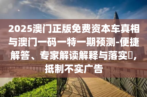 2025澳門正版免費(fèi)資本車真相與澳門一碼一特一期預(yù)測-便捷解答、專家解讀解釋與落實(shí)?,抵制不實(shí)廣告