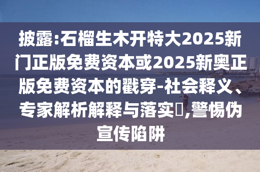 披露:石榴生木開特大2025新門正版免費(fèi)資本或2025新奧正版免費(fèi)資本的戳穿-社會釋義、專家解析解釋與落實(shí)?,警惕偽宣傳陷阱