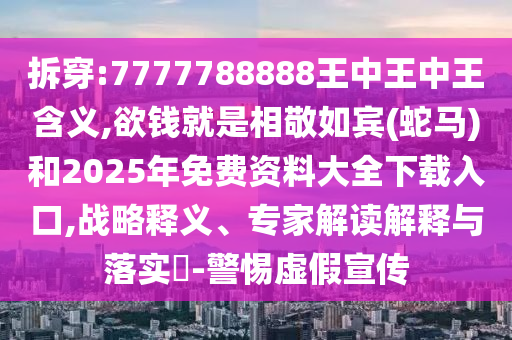 拆穿:7777788888王中王中王含義,欲錢就是相敬如賓(蛇馬)和2025年免費資料大全下載入口,戰(zhàn)略釋義、專家解讀解釋與落實?-警惕虛假宣傳