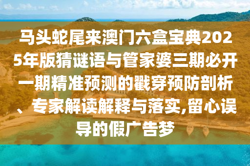 馬頭蛇尾來澳門六盒寶典2025年版猜謎語與管家婆三期必開一期精準(zhǔn)預(yù)測的戳穿預(yù)防剖析、專家解讀解釋與落實(shí),留心誤導(dǎo)的假廣告夢