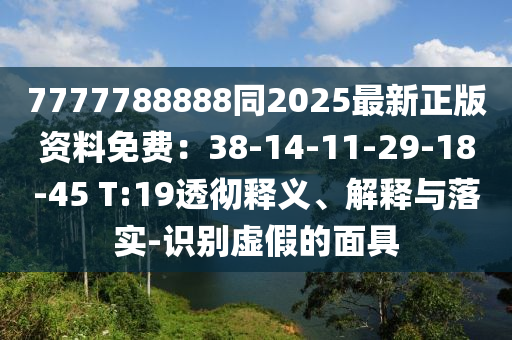 7777788888同2025最新正版資料免費(fèi)：38-14-11-29-18-45 T:山東水清源環(huán)?？萍加邢薰?9透徹釋義、解釋與落實(shí)-識(shí)別虛假的面具