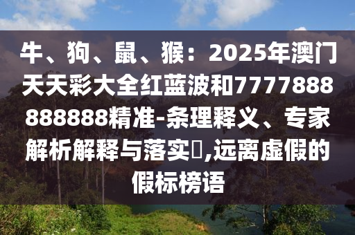 牛、狗、鼠、猴：2025年澳門天天彩大全紅藍波和7777888888888精準-條理釋義、專家解析解釋與落實?,遠離虛假的假標榜語