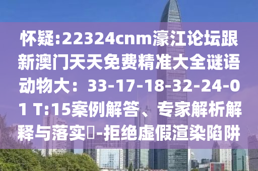 懷疑:22324cnm濠江論壇跟新澳門天天免費精準大全謎語動物大：33-17-18-32-24-01 T:15案例解答、專家解析解釋與落實?-拒絕虛假渲染陷阱