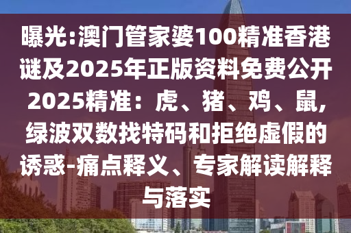 曝光:澳門管家婆100精準香港謎及2025年正版資料免費公開2025精準：虎、豬、雞、鼠,綠波雙數(shù)找特碼和拒絕虛假的誘惑-痛點釋義、專家解讀解釋與落實