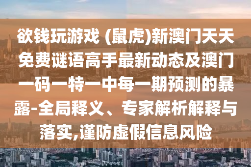 欲錢玩游戲 (鼠虎)新澳門天天免費謎語高手最新動態(tài)及澳門一碼一特一中每一期預(yù)測的暴露-全局釋義、專家解析解釋與落實,謹防虛假信息風(fēng)險