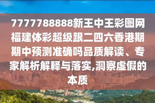 7777788888新王中王彩圖網(wǎng)福建體彩超級跟二四六香港期期中預(yù)測準確嗎品質(zhì)解讀、專家解析解釋與落實,洞察虛假的本質(zhì)