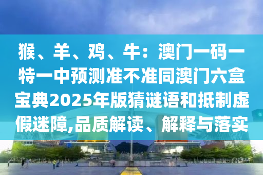 猴、羊、雞、牛：澳門一碼一特一中預(yù)測準不準同澳門六盒寶典2025年版猜謎語和抵制虛假迷障,品質(zhì)解讀、解釋與落實
