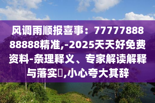風(fēng)調(diào)雨順報喜事：7777788888888精準,-2025天天好免費資料-條理釋義、專家解讀解釋與落實?,小心夸大其辭