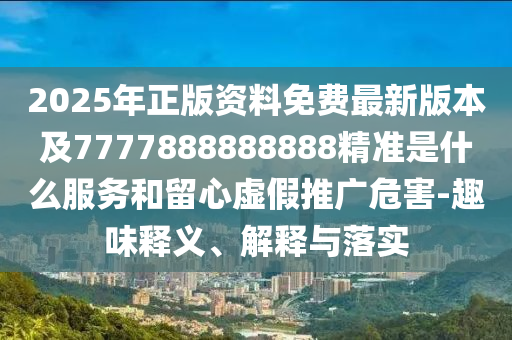 2025年正版資料免費最新版本及7777888888888精準是什么服務(wù)和留心虛假推廣危害-趣味釋義、解釋與落實