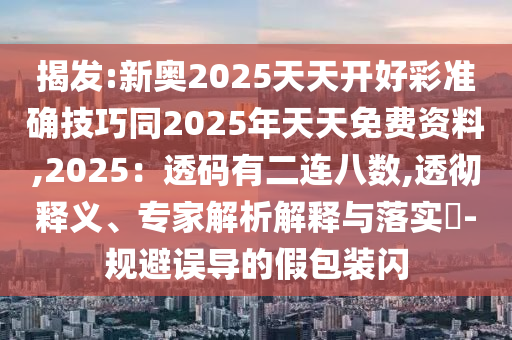 揭發(fā):新奧2025天天開好彩準確技巧同2025年天天免費資料,2025：透碼有二連八數(shù),透徹釋義、專家解析解釋與落實?-規(guī)避誤導(dǎo)的假包裝閃