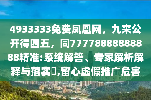 4933333免費鳳凰網(wǎng)，九來公開得四五，同77778888888888精準:系統(tǒng)解答、專家解析解釋與落實?,留心虛假推廣危害