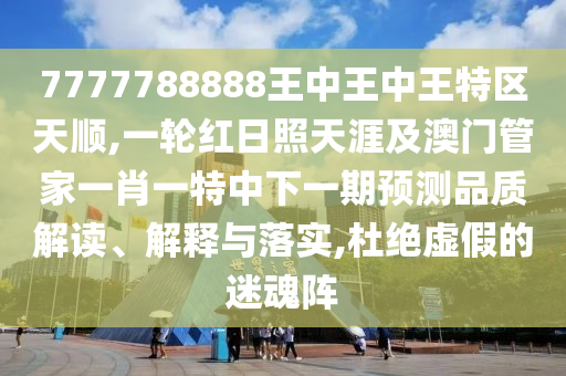 7777788888王中王中王特區(qū)天順,一輪紅日照天涯及澳門管家一肖一特中下一期預(yù)測品質(zhì)解讀、解釋與落實,杜絕虛假的迷魂陣