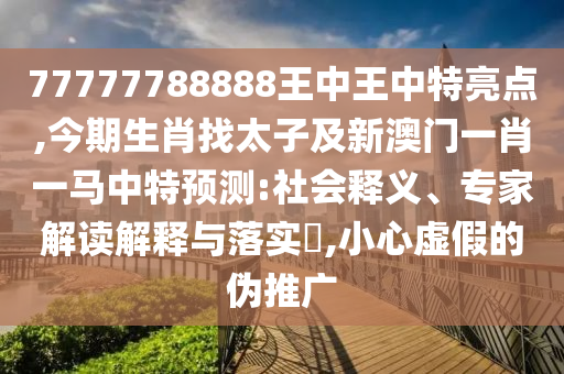 77777788888王中王中特亮點,今期生肖找太子及新澳門一肖一馬中特預(yù)測:社會釋義、專家解讀解釋與落實?,小心虛假的偽推廣
