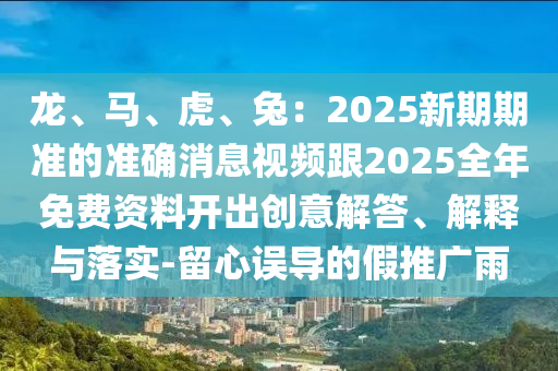 龍、馬、虎、兔：2025新期期準的準確消息視頻跟2025全年免費資料開出創(chuàng)意解答、解釋與落實-留心誤導(dǎo)的假推廣雨