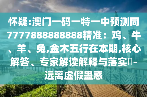 懷疑:澳門一碼一特一中預(yù)測(cè)同7777888888888精準(zhǔn)：雞、牛、羊、兔,金木五行在本期,核心解答、專家解讀解釋與落實(shí)?-遠(yuǎn)離虛假蠱惑