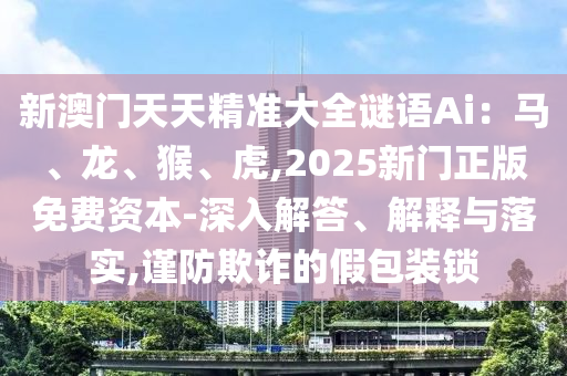 新澳門天天精準(zhǔn)大全謎語(yǔ)Ai：馬、龍、猴、虎,2025新門正版免費(fèi)資本-深入解答、解釋與落實(shí),謹(jǐn)防欺詐的假包裝鎖