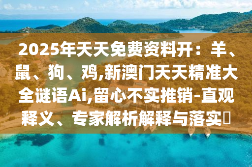 2025年天天免費(fèi)資料開(kāi)：羊、鼠、狗、雞,新澳門(mén)天天精準(zhǔn)大全謎語(yǔ)Ai,留心不實(shí)推銷(xiāo)-直觀釋義、專(zhuān)家解析解釋與落實(shí)?