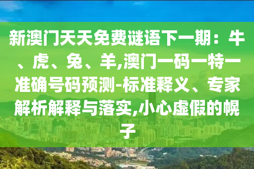新澳門(mén)天天免費(fèi)謎語(yǔ)下一期：牛、虎、兔、羊,澳門(mén)一碼一特一準(zhǔn)確號(hào)碼預(yù)測(cè)-標(biāo)準(zhǔn)釋義、專(zhuān)家解析解釋與落實(shí),小心虛假的幌子