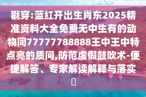 戳穿:藍(lán)紅開出生肖東2025精準(zhǔn)資料大全免費(fèi)無中生有的動(dòng)物同77777788888王中王中特點(diǎn)亮的質(zhì)問,防范虛假鼓吹術(shù)-便捷解答、專家解讀解釋與落實(shí)?