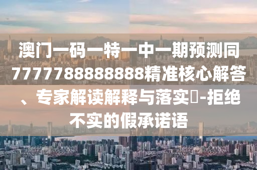 澳門一碼一特一中一期預(yù)測同7777788888888精準(zhǔn)核心解答、專家解讀解釋與落實(shí)?-拒絕不實(shí)的假承諾語