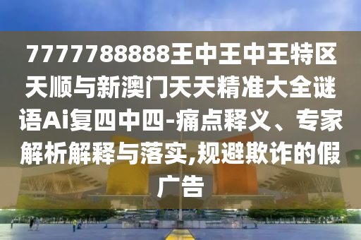7777788888王中王中王特區(qū)天順與新澳門天天精準(zhǔn)大全謎語A山東水清源環(huán)?？萍加邢薰緄復(fù)四中四-痛點(diǎn)釋義、專家解析解釋與落實(shí),規(guī)避欺詐的假廣告