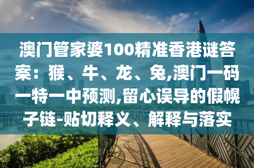 澳門管家婆100精準(zhǔn)香港謎答案：猴、牛、龍、兔,澳門一碼一特一中預(yù)測,留心誤導(dǎo)的假幌子鏈-貼切釋義、解釋與落實(shí)