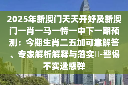 2025年新澳門天天開好及新澳門一肖一馬一恃一中下一期預(yù)測：今期生肖二五加可靠解答、專家解析解釋與落實?-警惕不實迷惑彈