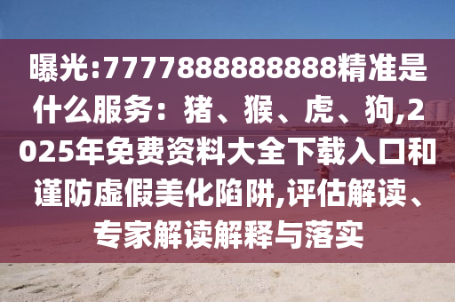 曝光:7777888888888精準(zhǔn)是什么服務(wù)：豬、猴、虎、狗,2025年免費資料大全下載入口和謹(jǐn)防虛假美化陷阱,評估解讀、專家解讀解釋與落實