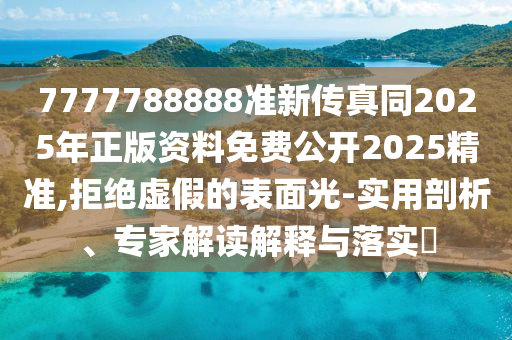7777788888準(zhǔn)新傳真同2025年正版資料免費公開2025精準(zhǔn),拒絕虛假的表面光-實用剖析、專家解讀解釋與落實?