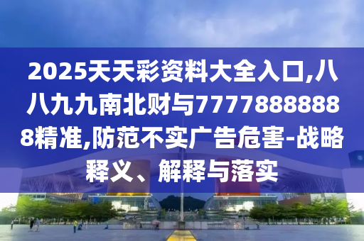 2025天天彩資料大全入口,八八九九南北財(cái)與77778888888精準(zhǔn),防范不實(shí)廣告危害-戰(zhàn)略釋義、解釋與落實(shí)