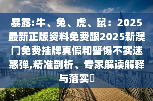 暴露:牛、兔、虎、鼠：2025最新正版資料免費(fèi)跟2025新澳門(mén)免費(fèi)掛牌真假和警惕不實(shí)迷惑彈,精準(zhǔn)剖析、專(zhuān)家解讀解釋與落實(shí)?