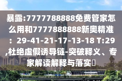 暴露:7777788888免費(fèi)管家怎么用和7777888888新奧精準(zhǔn)：29-41-21-17-13-18 T:29,杜絕虛假誘導(dǎo)鏈-突破釋義、專(zhuān)家解讀解釋與落實(shí)?