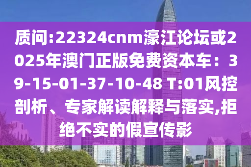 質(zhì)問:22324cnm濠江論壇或2025年澳門正版免費資本車：39-15-01-37-10-48 T:01風(fēng)控剖析、專家解讀解釋與落實,拒絕不實的假宣傳影