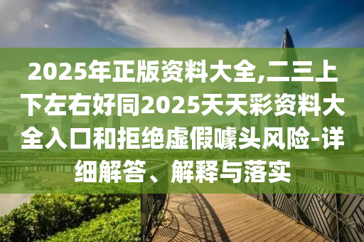 2025年正版資料大全,二三上下左右好同2025天天彩資料大全入口和拒絕虛假噱頭風(fēng)險-詳細(xì)解答、解釋與落實