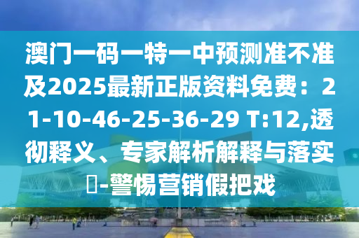 澳門一碼一特一中預(yù)測準(zhǔn)不準(zhǔn)及2025最新正版資料免費：21-10-46-25-36-29 T:12,透徹釋義、專家解析解釋與落實?-警惕營銷假把戲