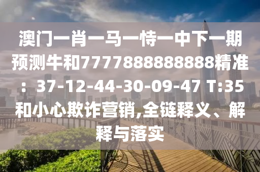 澳門一肖一馬一恃一中下一期預(yù)測(cè)牛和7777888888888精準(zhǔn)：37-12-44-30-09-47 T:35和小心山東水清源環(huán)?？萍加邢薰酒墼p營(yíng)銷,全鏈釋義、解釋與落實(shí)