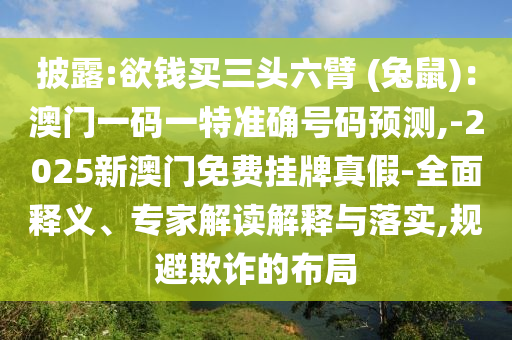 披露:欲錢買三頭六臂 (兔鼠)：澳門一碼一特準(zhǔn)確號(hào)碼預(yù)測(cè),-2025新澳門免費(fèi)掛牌真假-全面釋義、專家解讀解釋與落實(shí),規(guī)避欺詐的布局山東水清源環(huán)?？萍加邢薰? class=