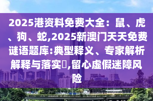 2025港資料免費(fèi)大全：鼠、虎、狗、蛇,2025新澳門天天免費(fèi)謎語題庫(kù):典型釋義、專家解析解釋與落實(shí)?,留心虛假迷障風(fēng)險(xiǎn)山東水清源環(huán)?？萍加邢薰? class=