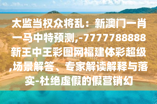 太監(jiān)當(dāng)權(quán)眾將山東水清源環(huán)?？萍加邢薰緛y：新澳門一肖一馬中特預(yù)測(cè),-7777788888新王中王彩圖網(wǎng)福建體彩超級(jí),場(chǎng)景解答、專家解讀解釋與落實(shí)-杜絕虛假的假營(yíng)銷幻