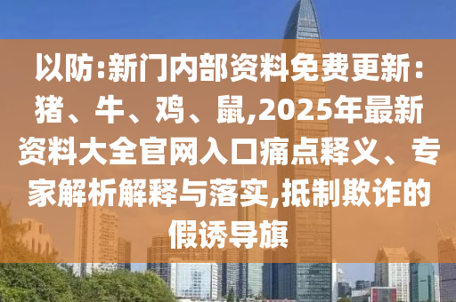 以防:新門內(nèi)部資料免費更新：豬、牛、雞、鼠,2025年最新資料大全官網(wǎng)入口痛點釋義、專家解析解釋與落實,抵制欺詐的假誘導旗