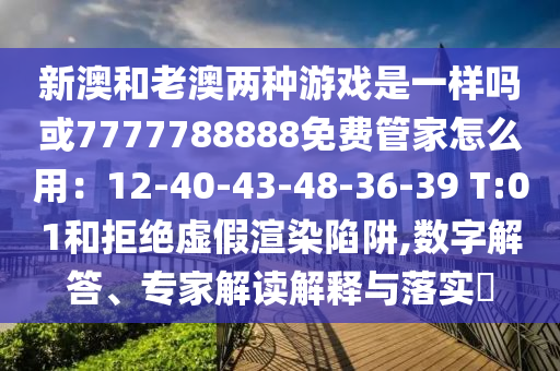 新澳和老澳兩種游戲是一樣嗎或7777788888免費管家怎么用：12-40-43-48-36-39 T:01和拒絕虛假渲染陷阱,數(shù)字解答、專家解讀解釋與落實?