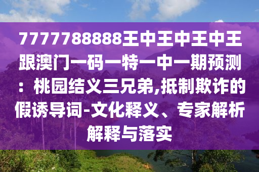 7777788888王中王中王中王跟澳門一碼一特一中一期預測：桃園結(jié)義三兄弟,抵制欺詐的假誘導詞-文化釋義、專家解析解釋與落實