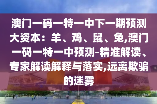 澳門一碼一特一中下一期預測大資本：羊、雞、鼠、兔,澳門一碼一特一中預測-精準解讀、專家解讀解釋與落實,遠離欺騙的迷霧